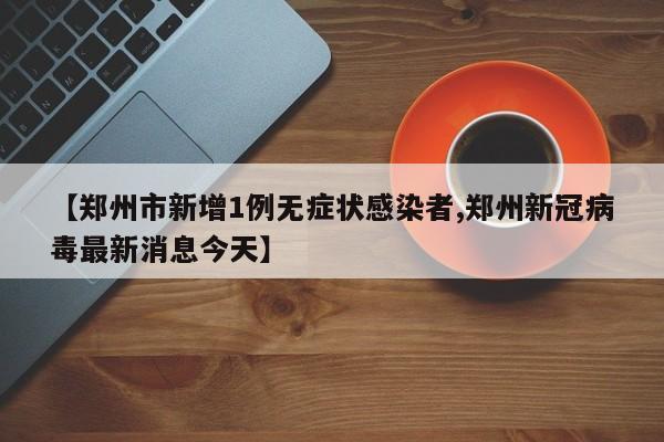 【郑州市新增1例无症状感染者,郑州新冠病毒最新消息今天】