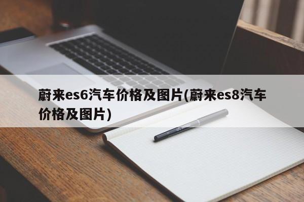 蔚来es6汽车价格及图片(蔚来es8汽车价格及图片)