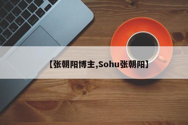 【张朝阳博主,Sohu张朝阳】