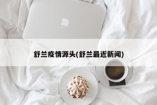 舒兰疫情源头(舒兰最近新闻)