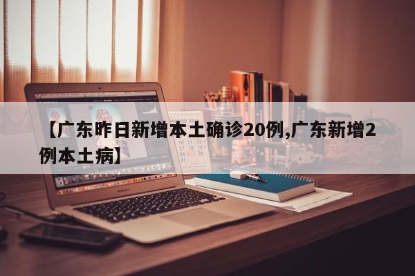 【广东昨日新增本土确诊20例,广东新增2例本土病】
