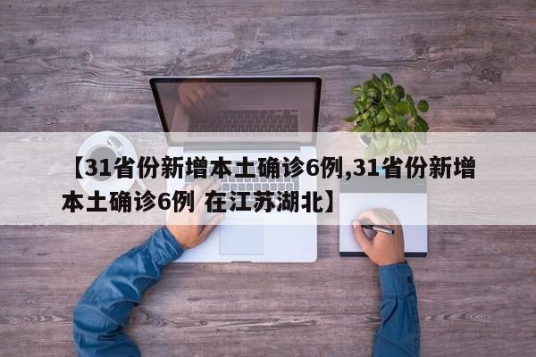 【31省份新增本土确诊6例,31省份新增本土确诊6例 在江苏湖北】