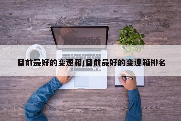 目前最好的变速箱/目前最好的变速箱排名