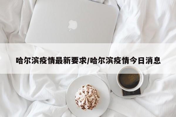 哈尔滨疫情最新要求/哈尔滨疫情今日消息