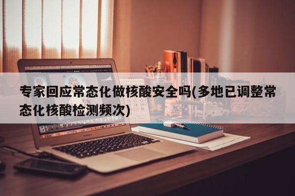 专家回应常态化做核酸安全吗(多地已调整常态化核酸检测频次)