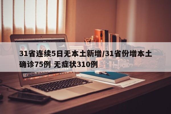 31省连续5日无本土新增/31省份增本土确诊75例 无症状310例