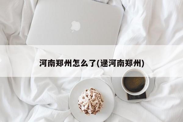 河南郑州怎么了(逯河南郑州)