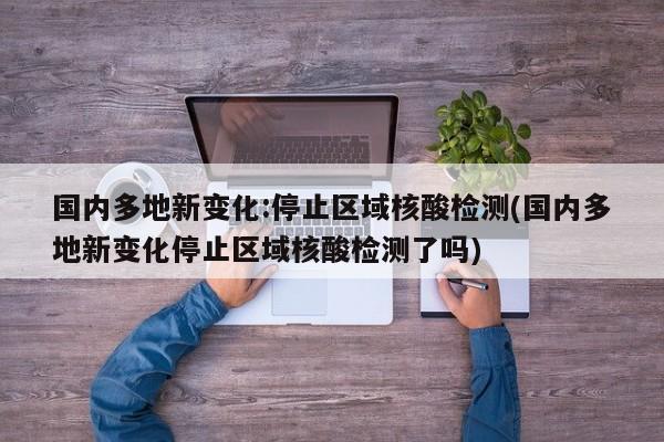 国内多地新变化:停止区域核酸检测(国内多地新变化停止区域核酸检测了吗)