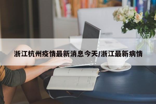浙江杭州疫情最新消息今天/浙江最新病情
