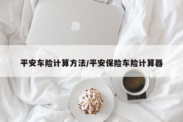平安车险计算方法/平安保险车险计算器