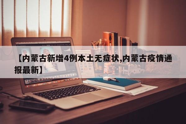【内蒙古新增4例本土无症状,内蒙古疫情通报最新】