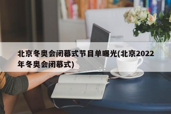 北京冬奥会闭幕式节目单曝光(北京2022年冬奥会闭慕式)