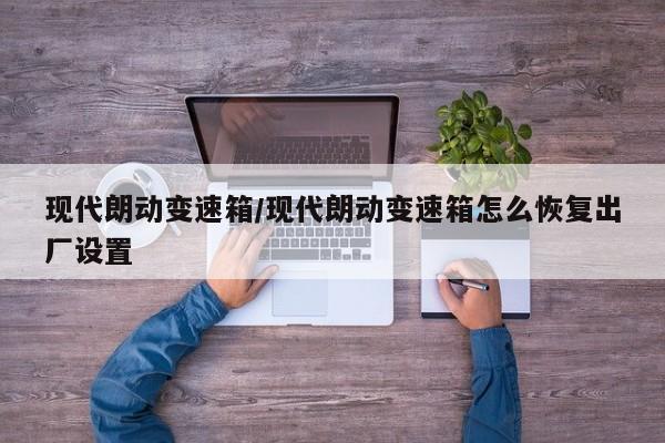 现代朗动变速箱/现代朗动变速箱怎么恢复出厂设置