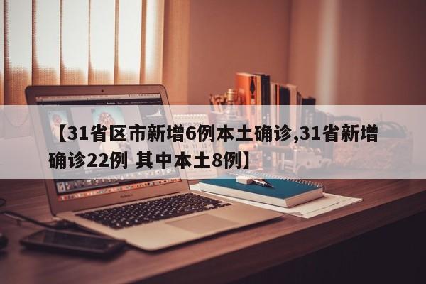【31省区市新增6例本土确诊,31省新增确诊22例 其中本土8例】