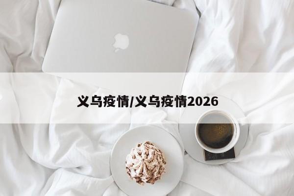 义乌疫情/义乌疫情2026