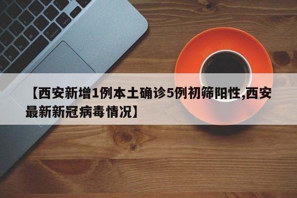 【西安新增1例本土确诊5例初筛阳性,西安最新新冠病毒情况】