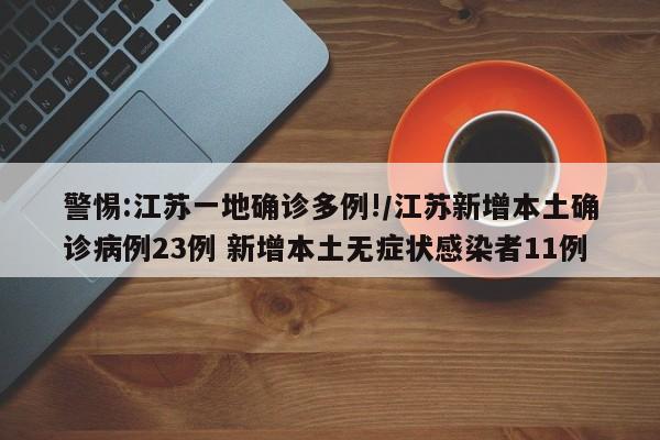 警惕:江苏一地确诊多例!/江苏新增本土确诊病例23例 新增本土无症状感染者11例