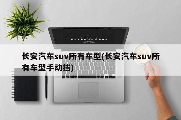 长安汽车suv所有车型(长安汽车suv所有车型手动挡)