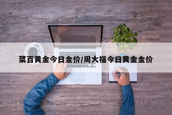 菜百黄金今日金价/周大福今日黄金金价