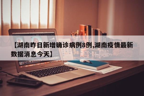 【湖南昨日新增确诊病例8例,湖南疫情最新数据消息今天】