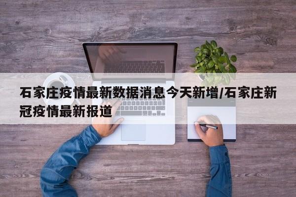 石家庄疫情最新数据消息今天新增/石家庄新冠疫情最新报道