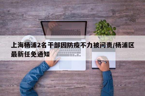 上海杨浦2名干部因防疫不力被问责/杨浦区最新任免通知