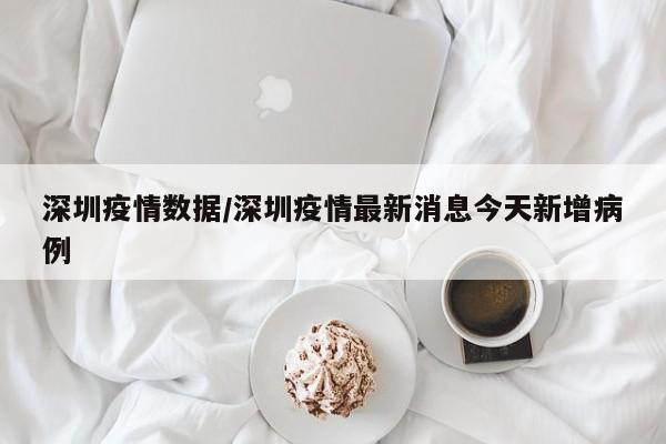 深圳疫情数据/深圳疫情最新消息今天新增病例