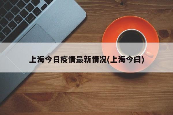上海今日疫情最新情况(上海今曰)