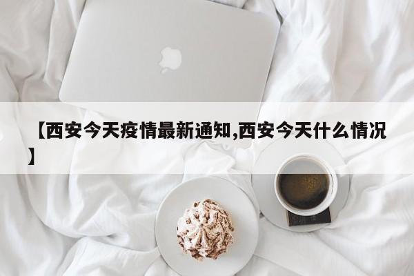 【西安今天疫情最新通知,西安今天什么情况】