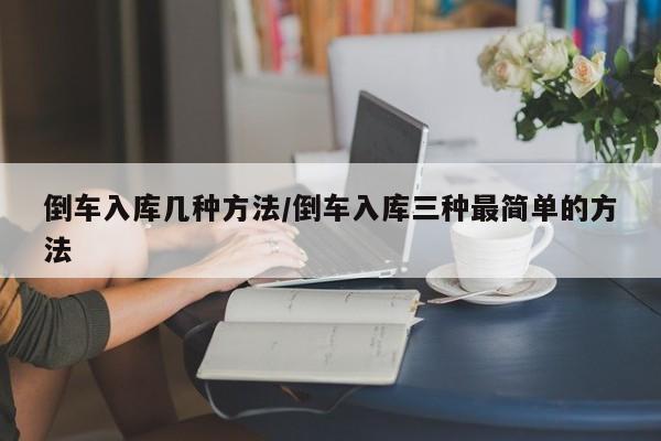 倒车入库几种方法/倒车入库三种最简单的方法