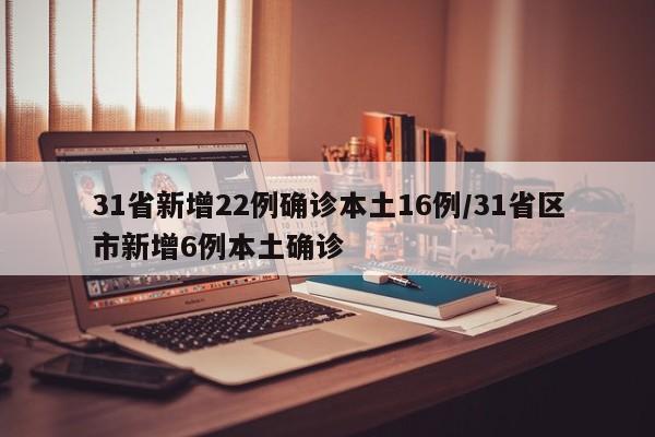 31省新增22例确诊本土16例/31省区市新增6例本土确诊