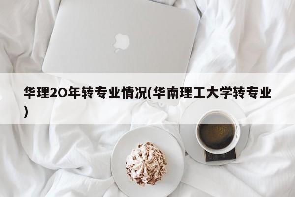华理2O年转专业情况(华南理工大学转专业)