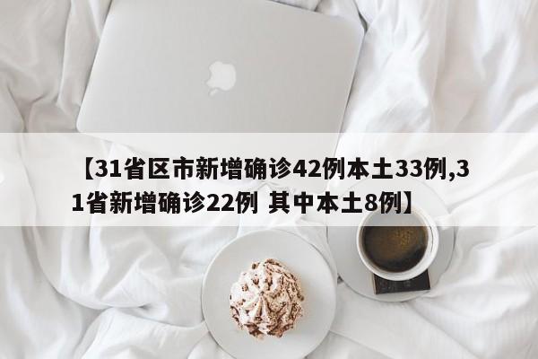 【31省区市新增确诊42例本土33例,31省新增确诊22例 其中本土8例】