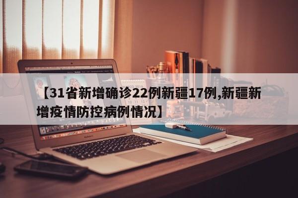 【31省新增确诊22例新疆17例,新疆新增疫情防控病例情况】