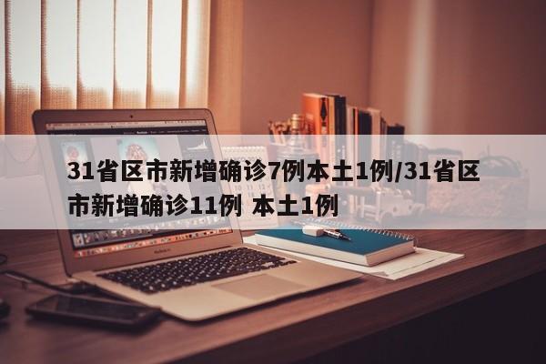 31省区市新增确诊7例本土1例/31省区市新增确诊11例 本土1例
