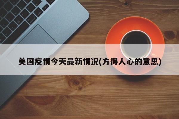 美国疫情今天最新情况(方得人心的意思)