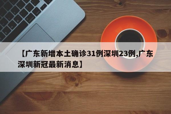 【广东新增本土确诊31例深圳23例,广东深圳新冠最新消息】