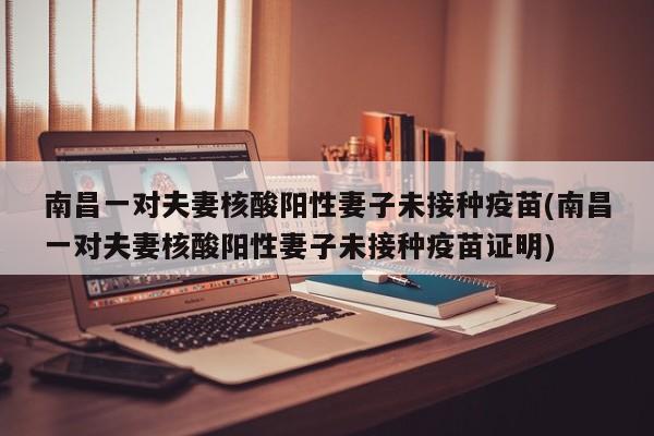 南昌一对夫妻核酸阳性妻子未接种疫苗(南昌一对夫妻核酸阳性妻子未接种疫苗证明)