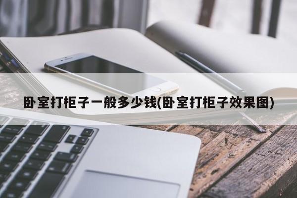 卧室打柜子一般多少钱(卧室打柜子效果图)