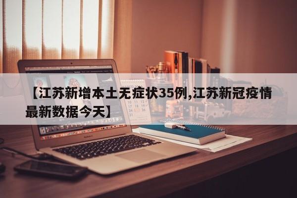 【江苏新增本土无症状35例,江苏新冠疫情最新数据今天】