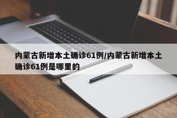 内蒙古新增本土确诊61例/内蒙古新增本土确诊61例是哪里的