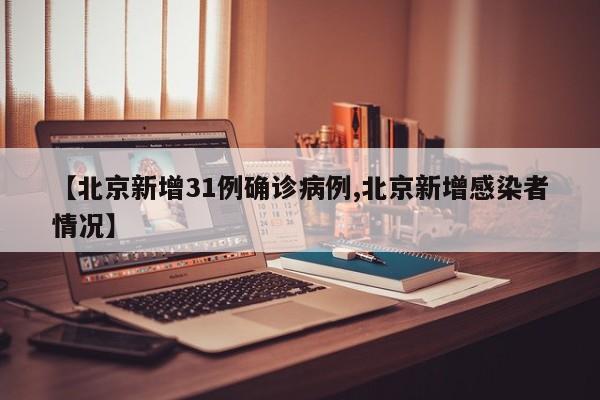 【北京新增31例确诊病例,北京新增感染者情况】