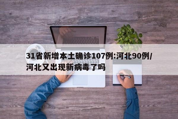 31省新增本土确诊107例:河北90例/河北又出现新病毒了吗