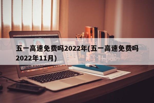 五一高速免费吗2022年(五一高速免费吗2022年11月)