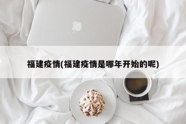 福建疫情(福建疫情是哪年开始的呢)