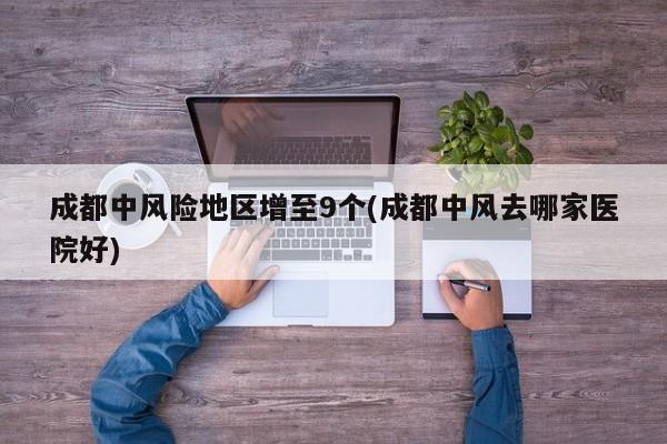 成都中风险地区增至9个(成都中风去哪家医院好)