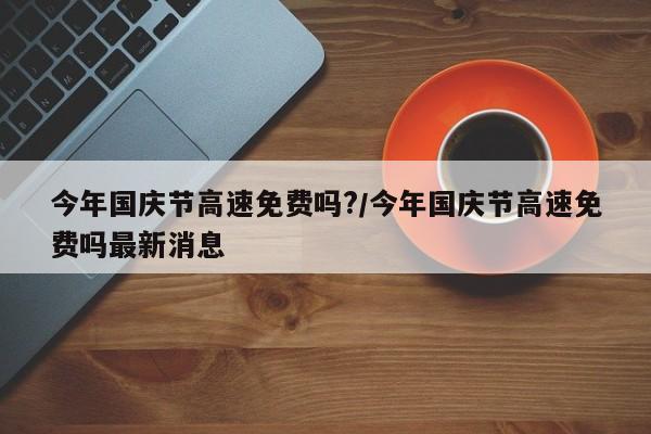今年国庆节高速免费吗?/今年国庆节高速免费吗最新消息