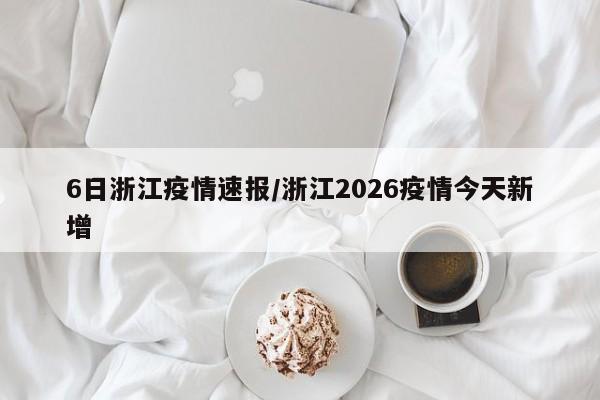 6日浙江疫情速报/浙江2026疫情今天新增