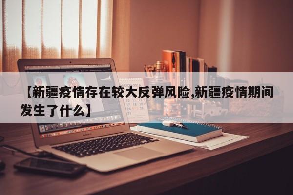 【新疆疫情存在较大反弹风险,新疆疫情期间发生了什么】