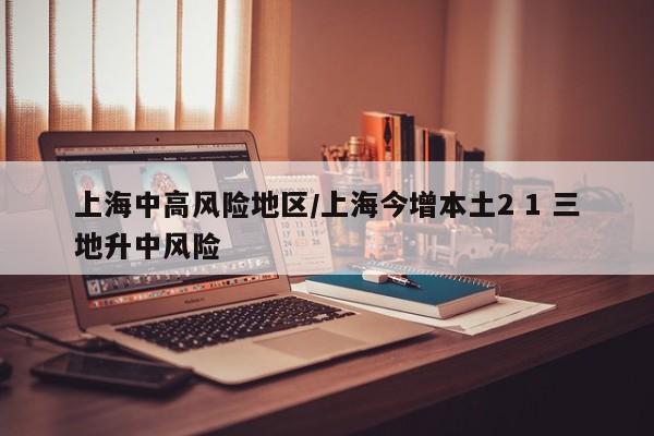 上海中高风险地区/上海今增本土2 1 三地升中风险